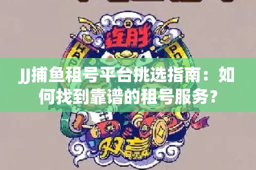 JJ捕鱼租号平台挑选指南：如何找到靠谱的租号服务？