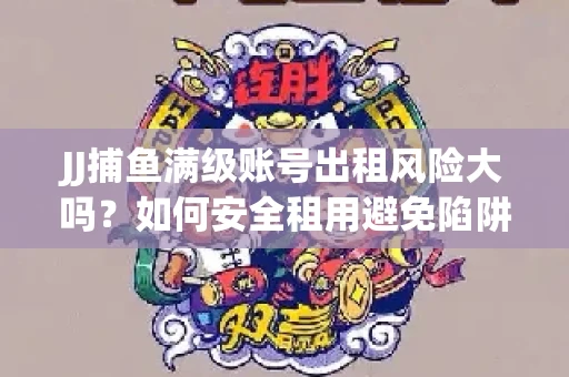JJ捕鱼满级账号出租风险大吗？如何安全租用避免陷阱？