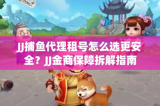 JJ捕鱼代理租号怎么选更安全？JJ金商保障拆解指南