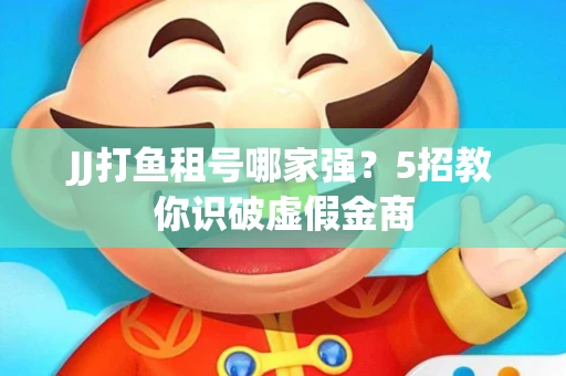 JJ打鱼租号哪家强？5招教你识破虚假金商